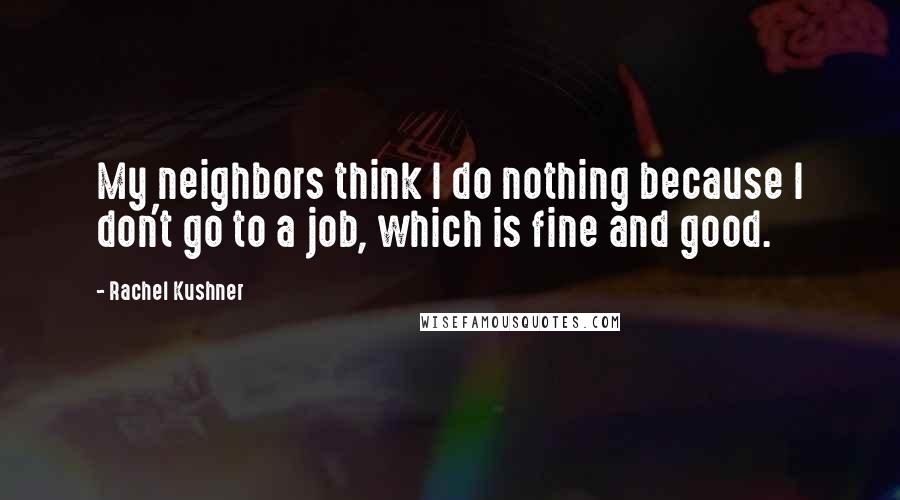 Rachel Kushner Quotes: My neighbors think I do nothing because I don't go to a job, which is fine and good.