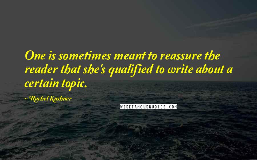 Rachel Kushner Quotes: One is sometimes meant to reassure the reader that she's qualified to write about a certain topic.