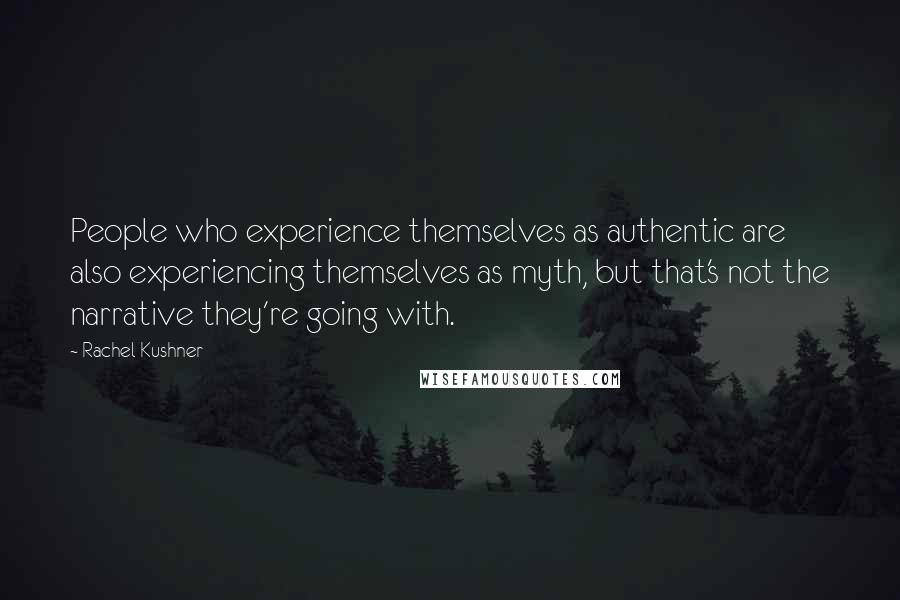 Rachel Kushner Quotes: People who experience themselves as authentic are also experiencing themselves as myth, but that's not the narrative they're going with.