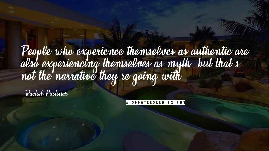 Rachel Kushner Quotes: People who experience themselves as authentic are also experiencing themselves as myth, but that's not the narrative they're going with.