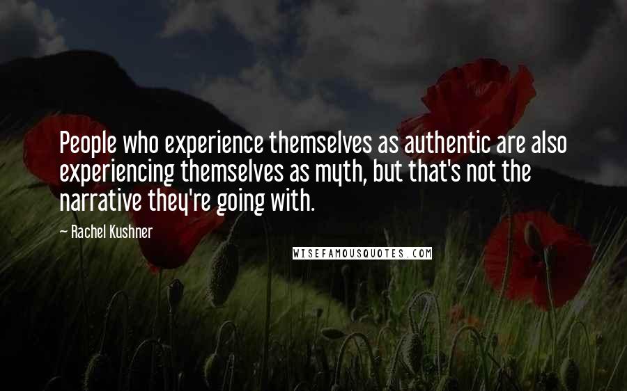 Rachel Kushner Quotes: People who experience themselves as authentic are also experiencing themselves as myth, but that's not the narrative they're going with.