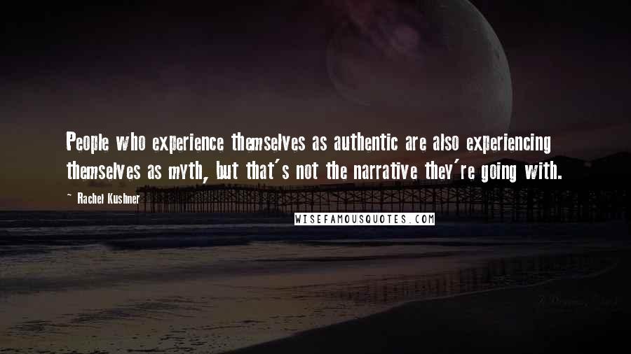 Rachel Kushner Quotes: People who experience themselves as authentic are also experiencing themselves as myth, but that's not the narrative they're going with.