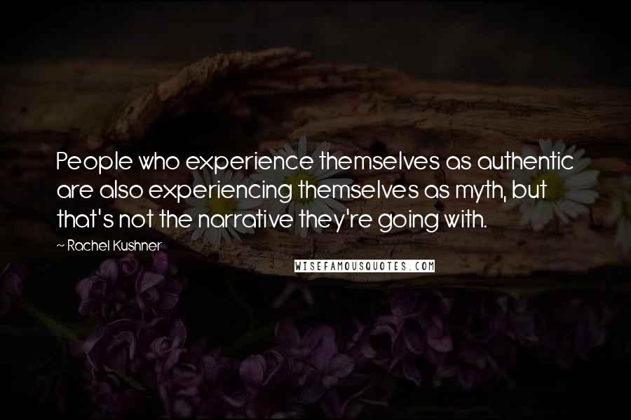 Rachel Kushner Quotes: People who experience themselves as authentic are also experiencing themselves as myth, but that's not the narrative they're going with.