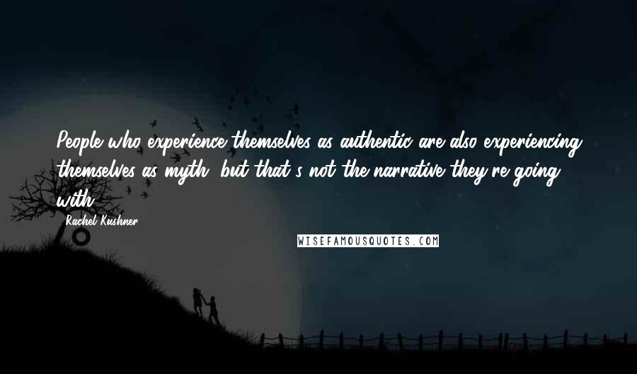 Rachel Kushner Quotes: People who experience themselves as authentic are also experiencing themselves as myth, but that's not the narrative they're going with.