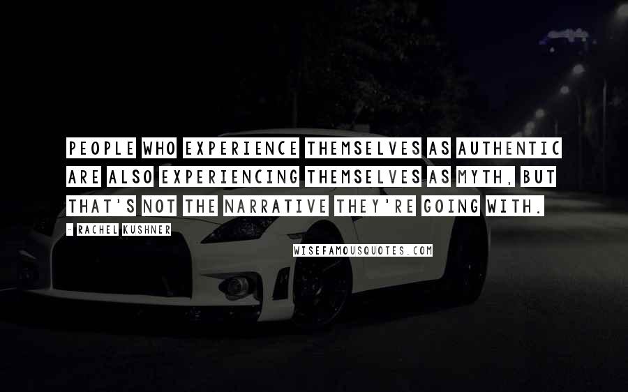 Rachel Kushner Quotes: People who experience themselves as authentic are also experiencing themselves as myth, but that's not the narrative they're going with.