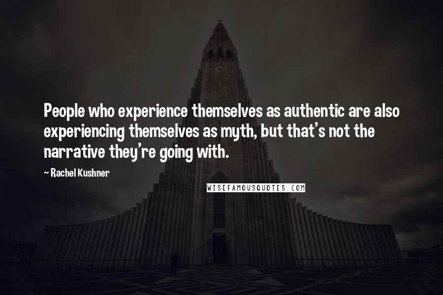 Rachel Kushner Quotes: People who experience themselves as authentic are also experiencing themselves as myth, but that's not the narrative they're going with.