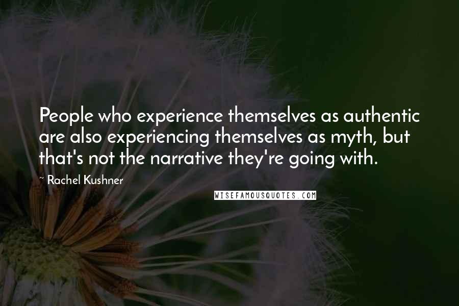 Rachel Kushner Quotes: People who experience themselves as authentic are also experiencing themselves as myth, but that's not the narrative they're going with.