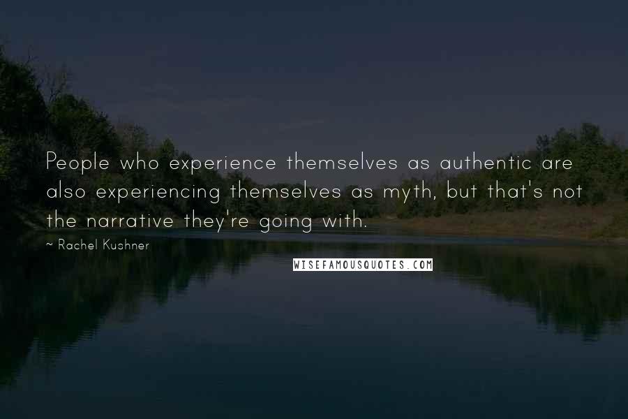 Rachel Kushner Quotes: People who experience themselves as authentic are also experiencing themselves as myth, but that's not the narrative they're going with.