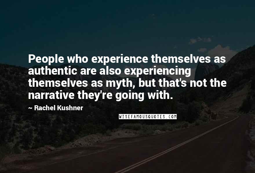 Rachel Kushner Quotes: People who experience themselves as authentic are also experiencing themselves as myth, but that's not the narrative they're going with.