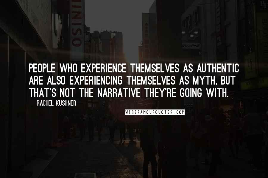 Rachel Kushner Quotes: People who experience themselves as authentic are also experiencing themselves as myth, but that's not the narrative they're going with.