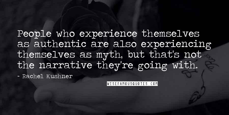 Rachel Kushner Quotes: People who experience themselves as authentic are also experiencing themselves as myth, but that's not the narrative they're going with.