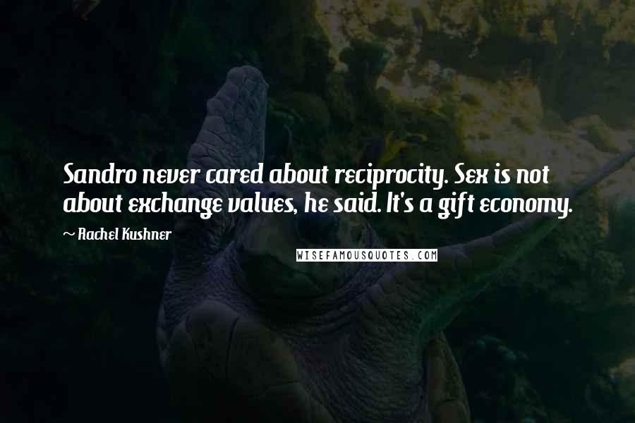 Rachel Kushner Quotes: Sandro never cared about reciprocity. Sex is not about exchange values, he said. It's a gift economy.