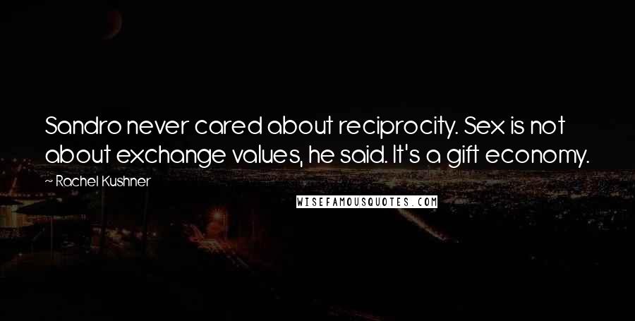 Rachel Kushner Quotes: Sandro never cared about reciprocity. Sex is not about exchange values, he said. It's a gift economy.