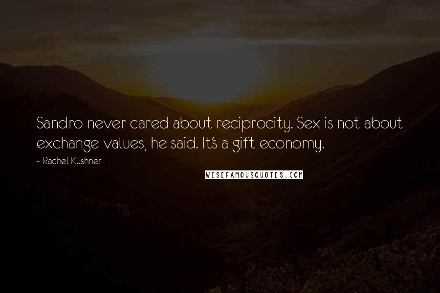 Rachel Kushner Quotes: Sandro never cared about reciprocity. Sex is not about exchange values, he said. It's a gift economy.