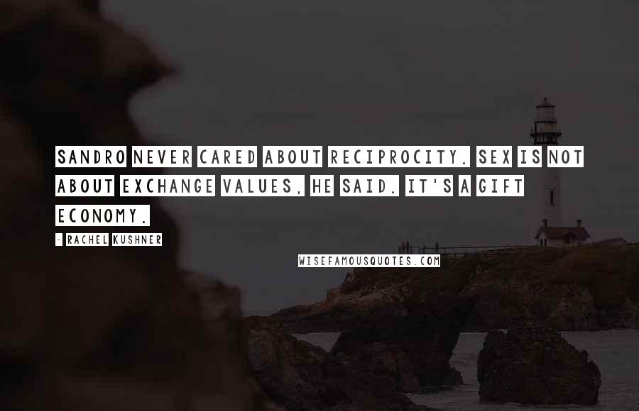 Rachel Kushner Quotes: Sandro never cared about reciprocity. Sex is not about exchange values, he said. It's a gift economy.