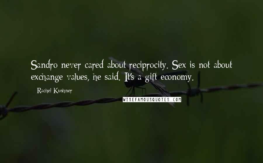 Rachel Kushner Quotes: Sandro never cared about reciprocity. Sex is not about exchange values, he said. It's a gift economy.