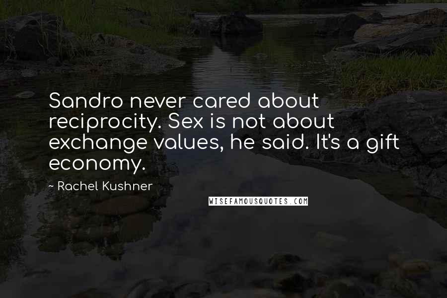 Rachel Kushner Quotes: Sandro never cared about reciprocity. Sex is not about exchange values, he said. It's a gift economy.