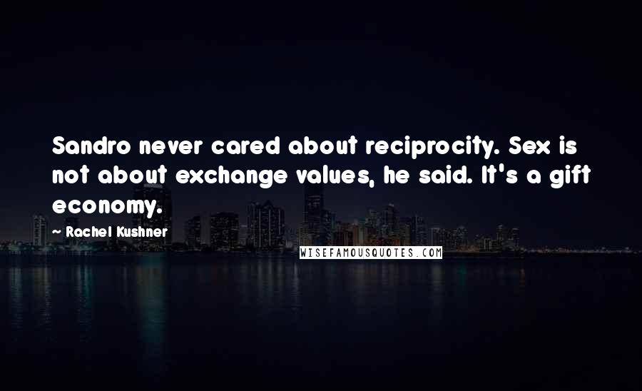 Rachel Kushner Quotes: Sandro never cared about reciprocity. Sex is not about exchange values, he said. It's a gift economy.