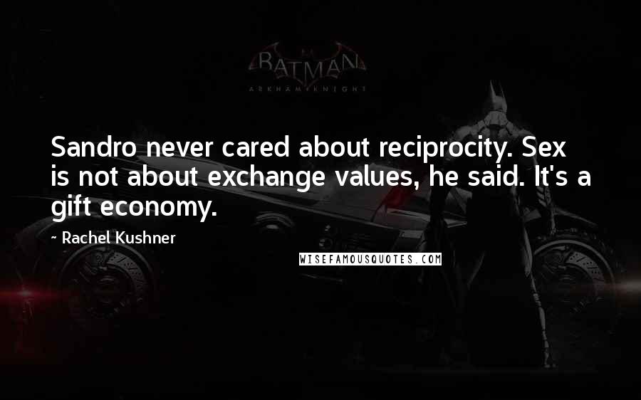 Rachel Kushner Quotes: Sandro never cared about reciprocity. Sex is not about exchange values, he said. It's a gift economy.