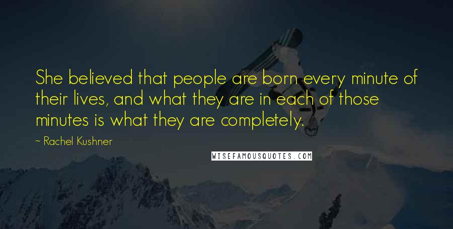 Rachel Kushner Quotes: She believed that people are born every minute of their lives, and what they are in each of those minutes is what they are completely.