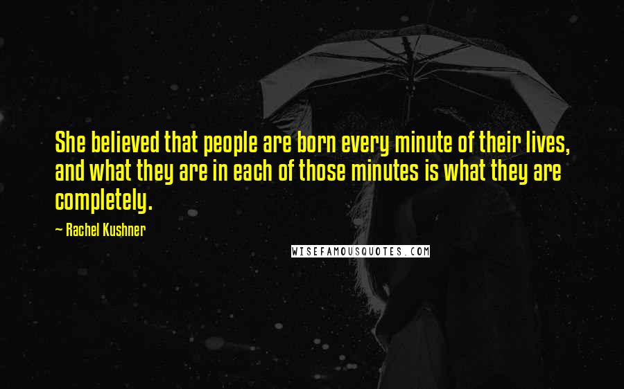 Rachel Kushner Quotes: She believed that people are born every minute of their lives, and what they are in each of those minutes is what they are completely.