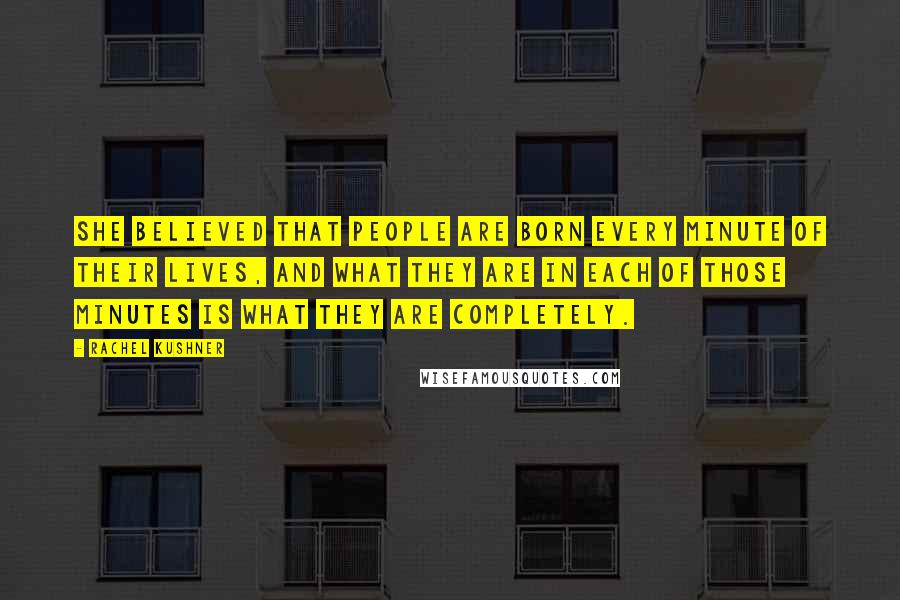 Rachel Kushner Quotes: She believed that people are born every minute of their lives, and what they are in each of those minutes is what they are completely.