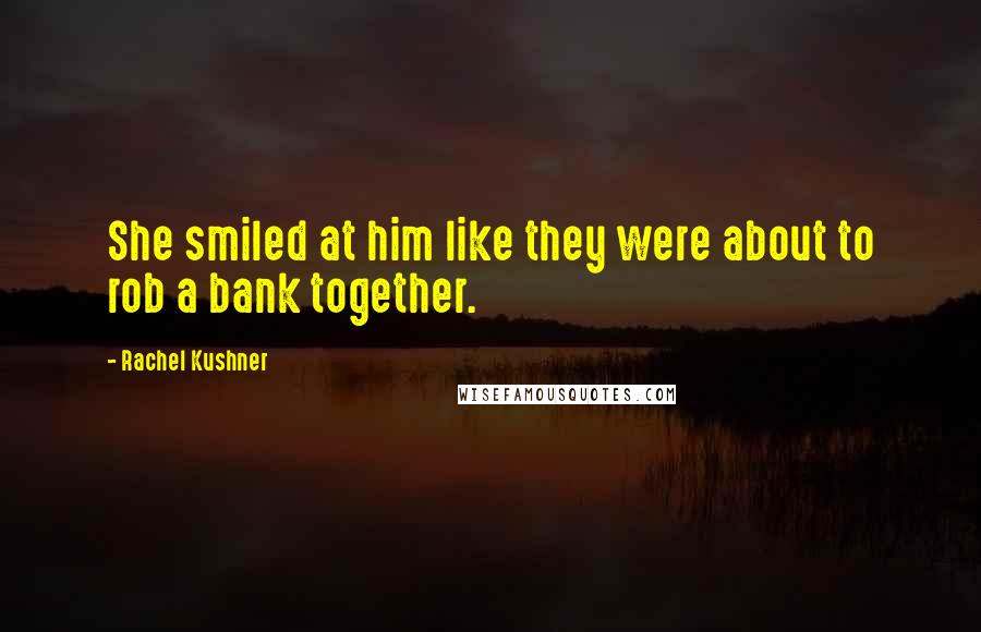 Rachel Kushner Quotes: She smiled at him like they were about to rob a bank together.