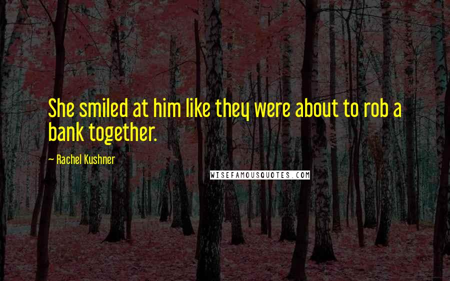 Rachel Kushner Quotes: She smiled at him like they were about to rob a bank together.