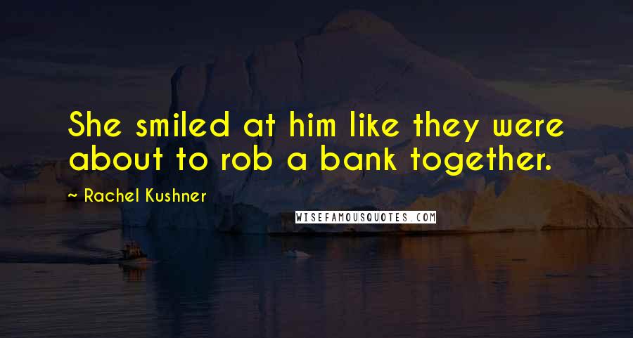 Rachel Kushner Quotes: She smiled at him like they were about to rob a bank together.
