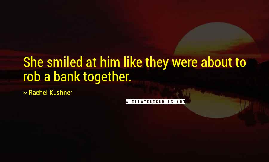 Rachel Kushner Quotes: She smiled at him like they were about to rob a bank together.