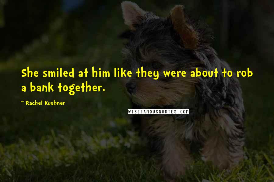 Rachel Kushner Quotes: She smiled at him like they were about to rob a bank together.