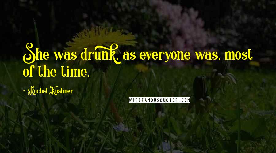 Rachel Kushner Quotes: She was drunk, as everyone was, most of the time.