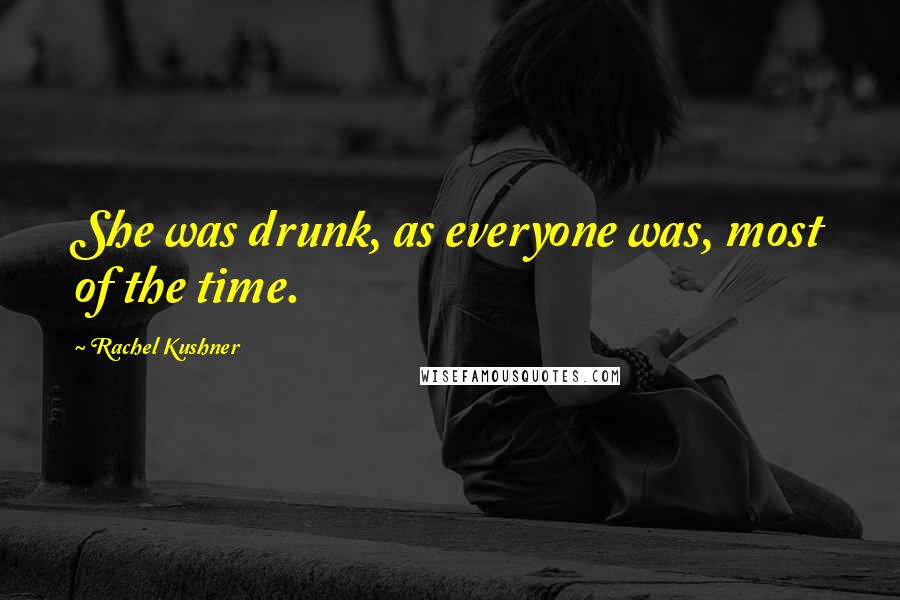 Rachel Kushner Quotes: She was drunk, as everyone was, most of the time.