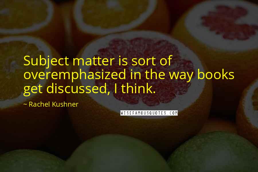 Rachel Kushner Quotes: Subject matter is sort of overemphasized in the way books get discussed, I think.