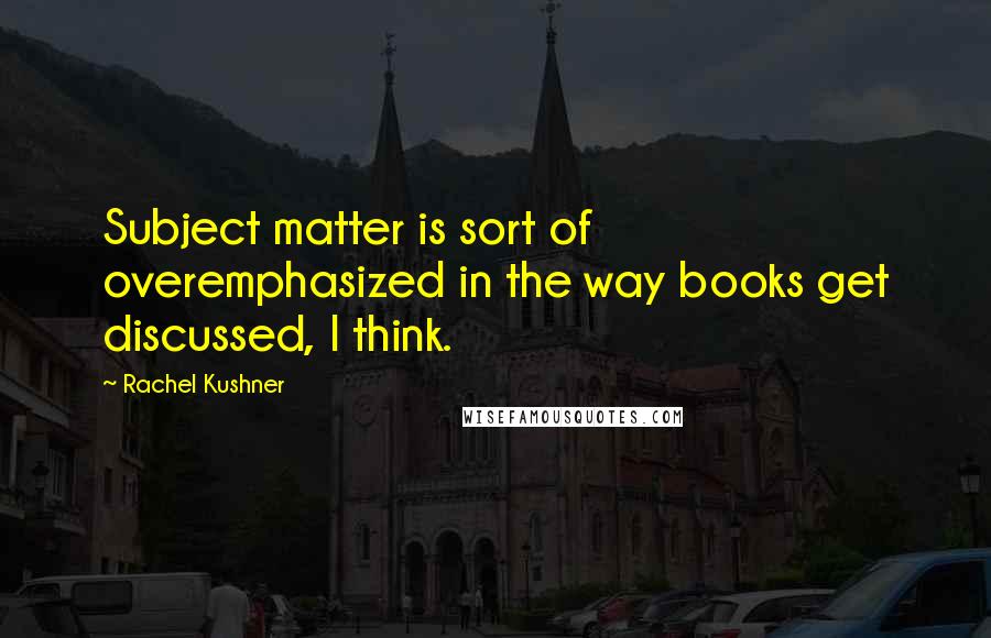 Rachel Kushner Quotes: Subject matter is sort of overemphasized in the way books get discussed, I think.