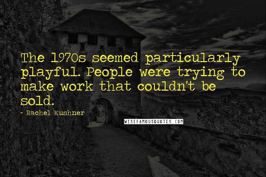 Rachel Kushner Quotes: The 1970s seemed particularly playful. People were trying to make work that couldn't be sold.