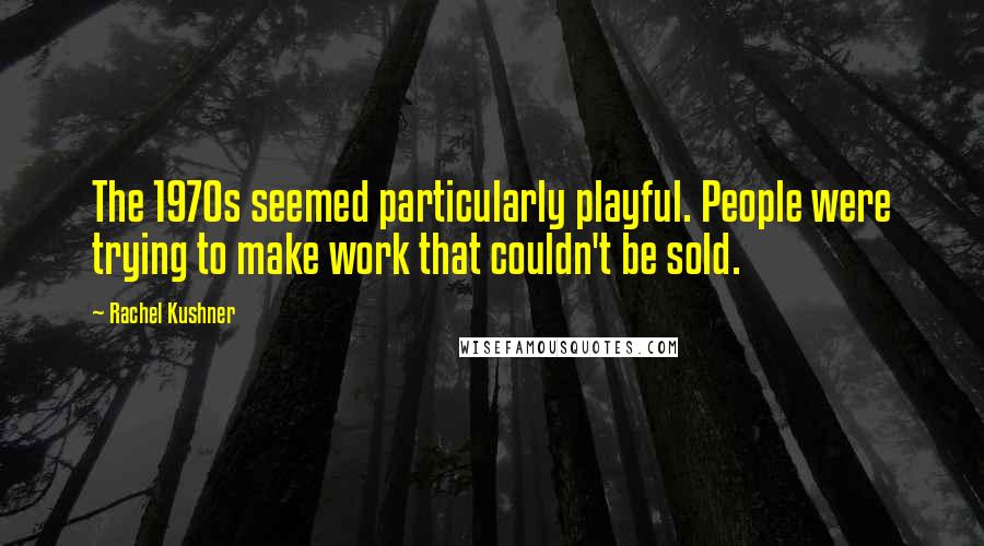 Rachel Kushner Quotes: The 1970s seemed particularly playful. People were trying to make work that couldn't be sold.