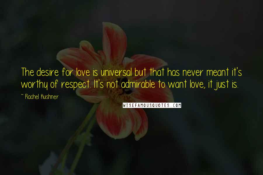 Rachel Kushner Quotes: The desire for love is universal but that has never meant it's worthy of respect. It's not admirable to want love, it just is.