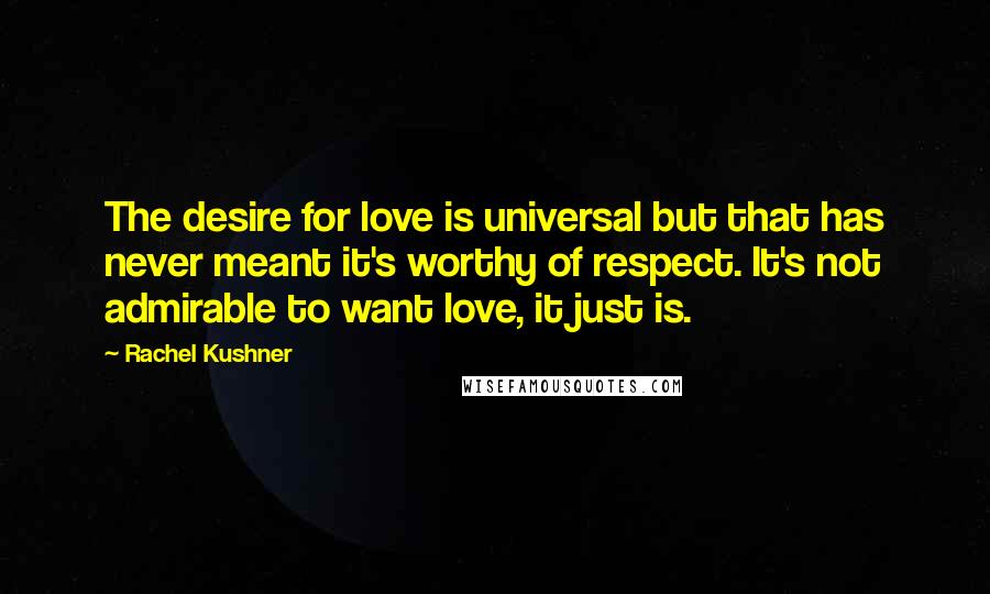 Rachel Kushner Quotes: The desire for love is universal but that has never meant it's worthy of respect. It's not admirable to want love, it just is.