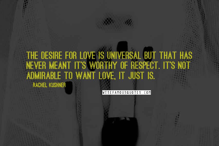 Rachel Kushner Quotes: The desire for love is universal but that has never meant it's worthy of respect. It's not admirable to want love, it just is.