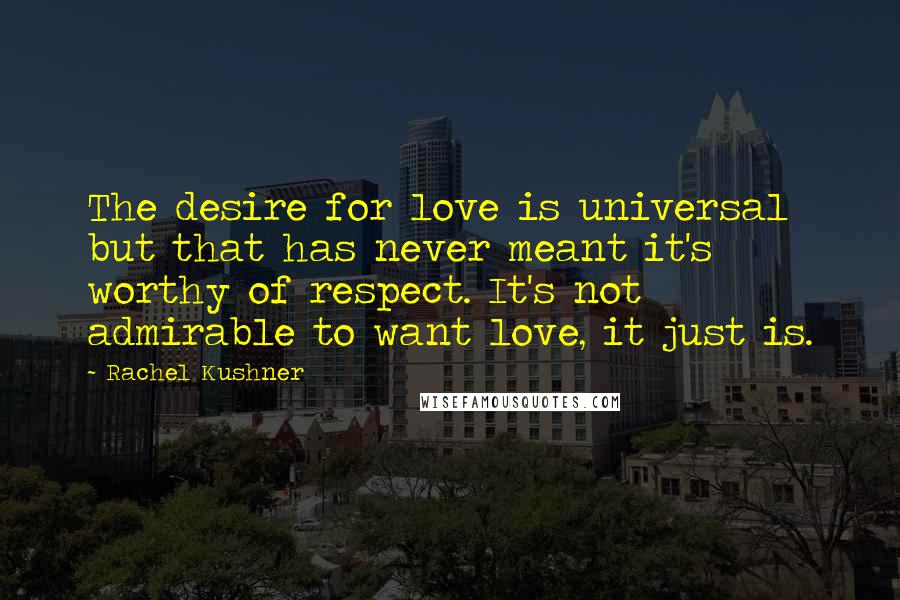 Rachel Kushner Quotes: The desire for love is universal but that has never meant it's worthy of respect. It's not admirable to want love, it just is.
