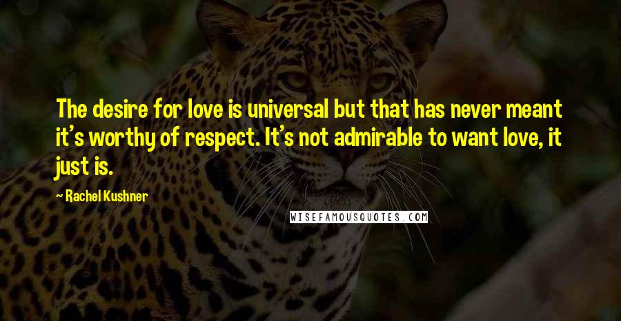 Rachel Kushner Quotes: The desire for love is universal but that has never meant it's worthy of respect. It's not admirable to want love, it just is.