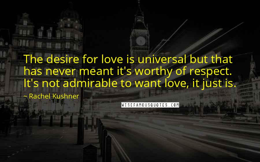 Rachel Kushner Quotes: The desire for love is universal but that has never meant it's worthy of respect. It's not admirable to want love, it just is.