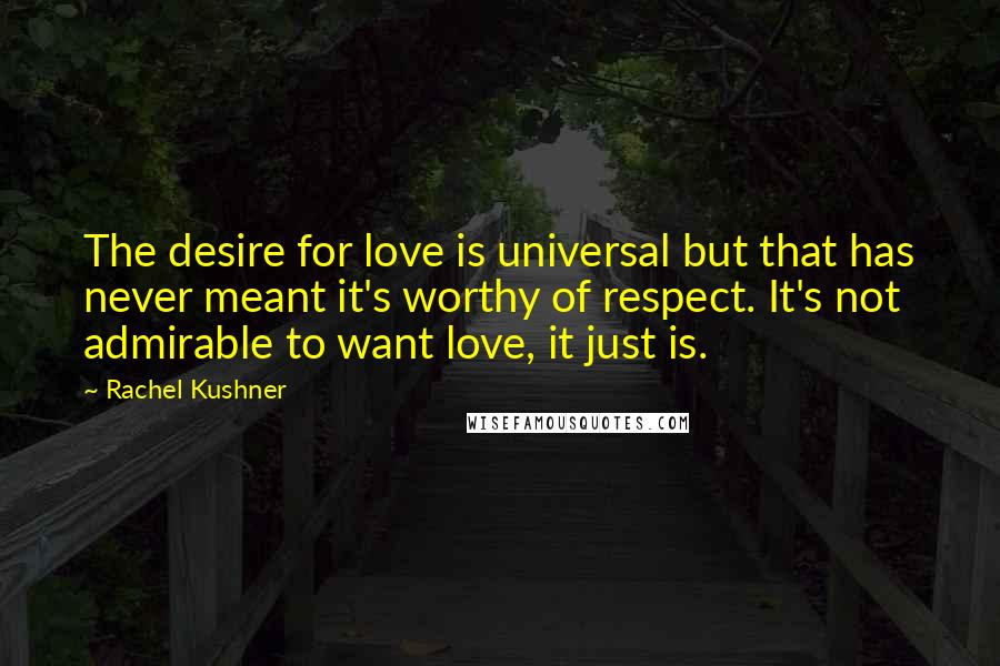 Rachel Kushner Quotes: The desire for love is universal but that has never meant it's worthy of respect. It's not admirable to want love, it just is.