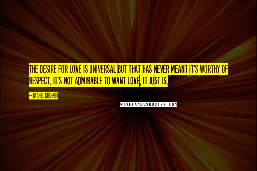 Rachel Kushner Quotes: The desire for love is universal but that has never meant it's worthy of respect. It's not admirable to want love, it just is.