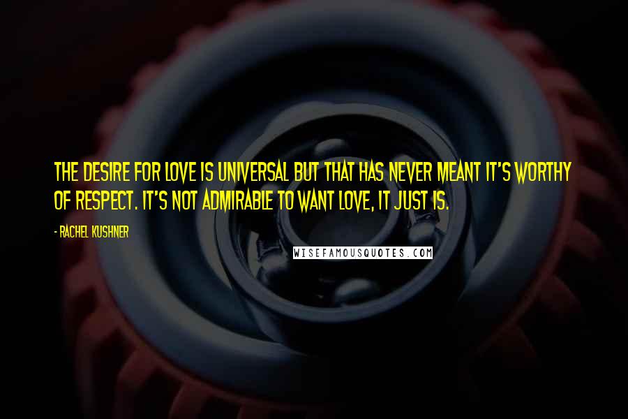 Rachel Kushner Quotes: The desire for love is universal but that has never meant it's worthy of respect. It's not admirable to want love, it just is.