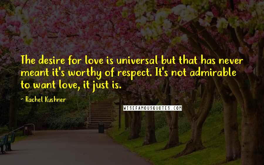 Rachel Kushner Quotes: The desire for love is universal but that has never meant it's worthy of respect. It's not admirable to want love, it just is.