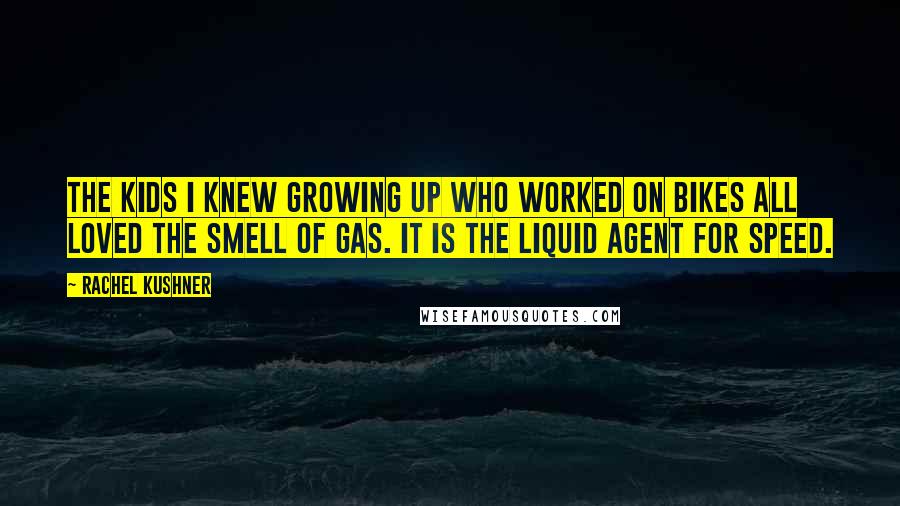 Rachel Kushner Quotes: The kids I knew growing up who worked on bikes all loved the smell of gas. It is the liquid agent for speed.