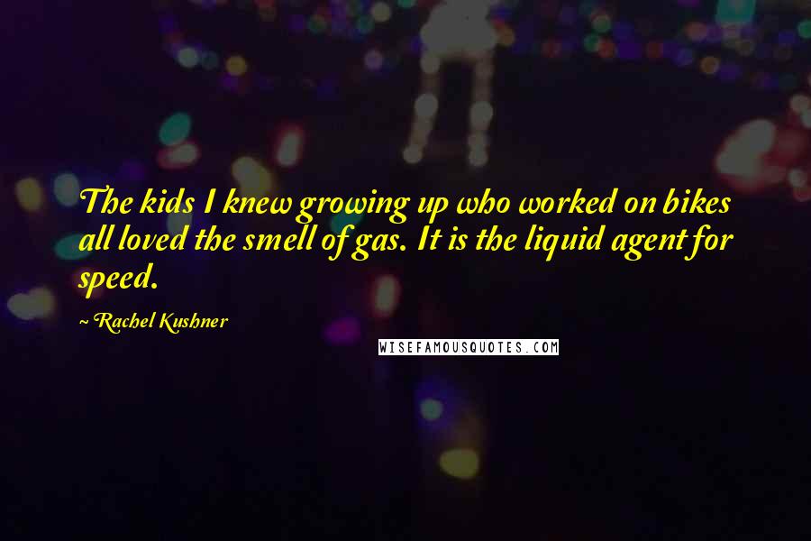 Rachel Kushner Quotes: The kids I knew growing up who worked on bikes all loved the smell of gas. It is the liquid agent for speed.