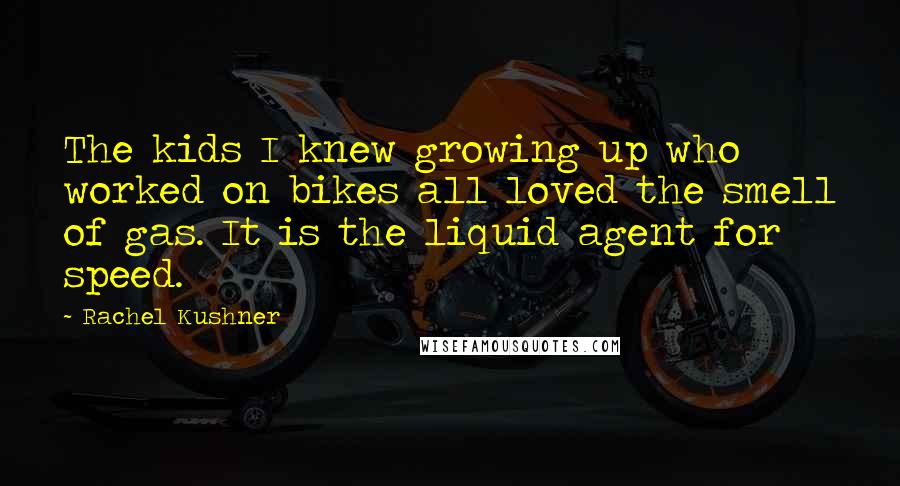 Rachel Kushner Quotes: The kids I knew growing up who worked on bikes all loved the smell of gas. It is the liquid agent for speed.